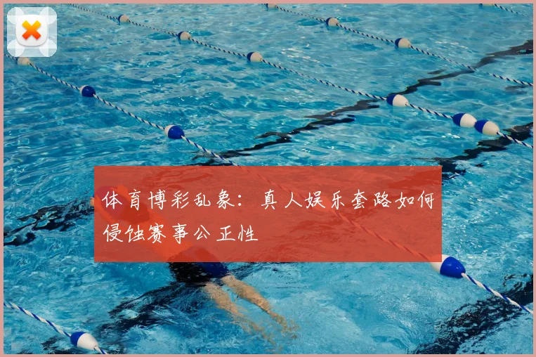 体育博彩乱象：真人娱乐套路如何侵蚀赛事公正性